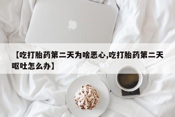 网上流产药专卖微信,【吃打胎药第二天为啥恶心,吃打胎药第二天呕吐怎么办】