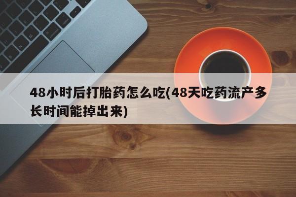 网上流产药专卖微信,48小时后打胎药怎么吃(48天吃药流产多长时间能掉出来)