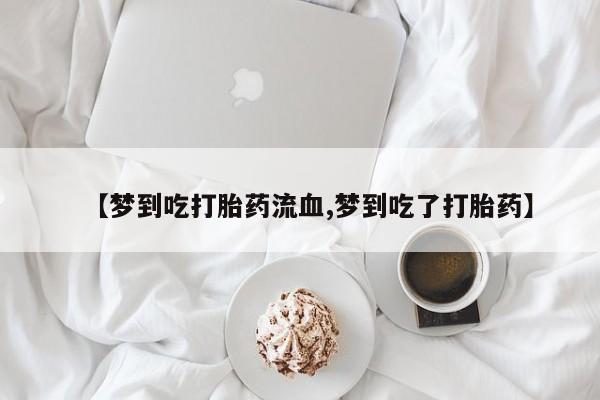 网上流产药专卖微信,【梦到吃打胎药流血,梦到吃了打胎药】