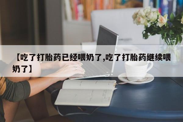网上流产药专卖微信,【吃了打胎药已经喂奶了,吃了打胎药继续喂奶了】
