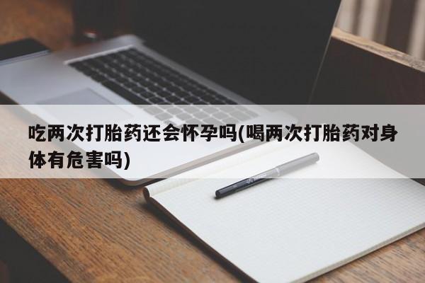 网上流产药专卖微信,吃两次打胎药还会怀孕吗(喝两次打胎药对身体有危害吗)