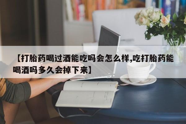 网上流产药专卖微信,【打胎药喝过酒能吃吗会怎么样,吃打胎药能喝酒吗多久会掉下来】