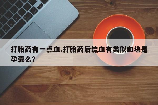网上流产药专卖微信,打胎药有一点血.打胎药后流血有类似血块是孕囊么？