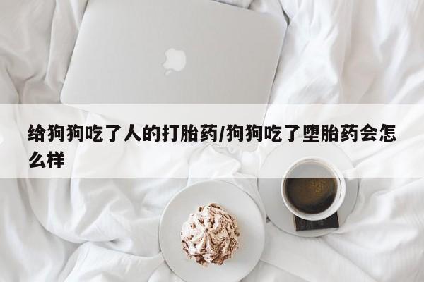 网上流产药专卖微信,给狗狗吃了人的打胎药/狗狗吃了堕胎药会怎么样