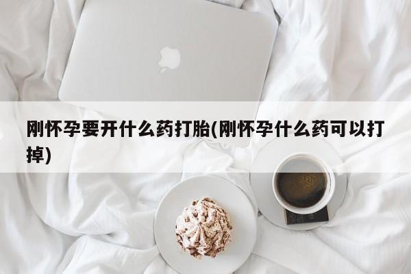 网上流产药专卖微信,刚怀孕要开什么药打胎(刚怀孕什么药可以打掉)