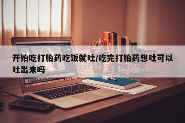 网上流产药专卖微信,开始吃打胎药吃饭就吐/吃完打胎药想吐可以吐出来吗