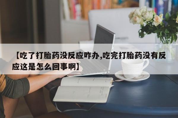 网上流产药专卖微信,【吃了打胎药没反应咋办,吃完打胎药没有反应这是怎么回事啊】
