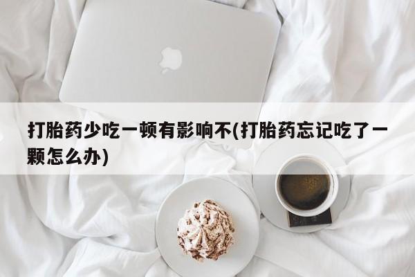 网上流产药专卖微信,打胎药少吃一顿有影响不(打胎药忘记吃了一颗怎么办)