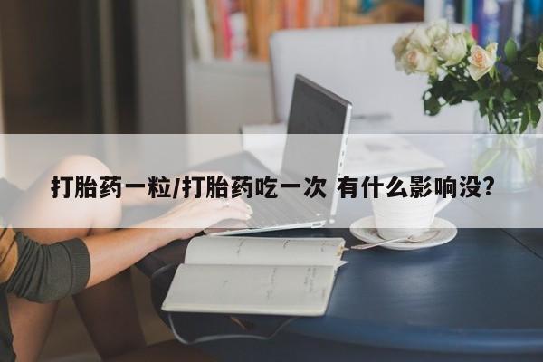 网上流产药专卖微信,打胎药一粒/打胎药吃一次 有什么影响没?