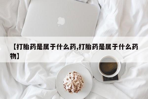 网上流产药专卖微信,【打胎药是属于什么药,打胎药是属于什么药物】