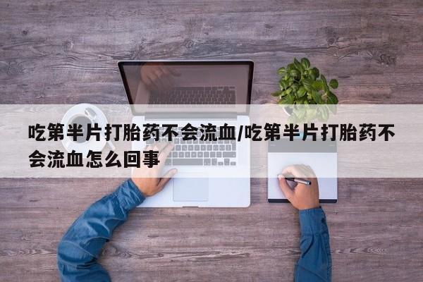 网上流产药专卖微信,吃第半片打胎药不会流血/吃第半片打胎药不会流血怎么回事