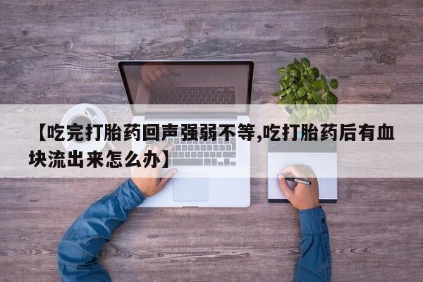 网上流产药专卖微信,【吃完打胎药回声强弱不等,吃打胎药后有血块流出来怎么办】