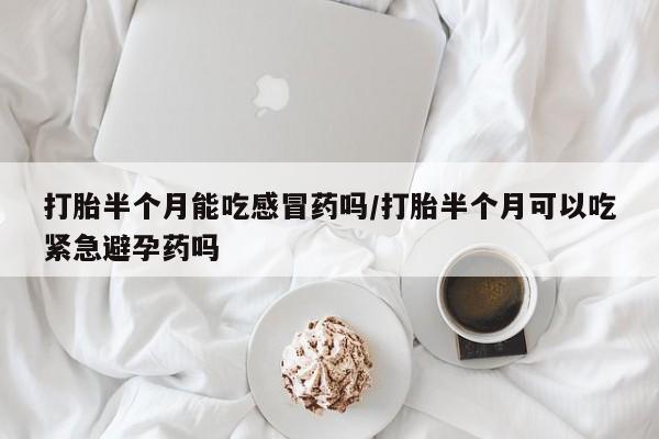 网上流产药专卖微信,打胎半个月能吃感冒药吗/打胎半个月可以吃紧急避孕药吗