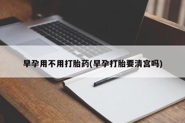 网上流产药专卖微信,早孕用不用打胎药(早孕打胎要清宫吗)