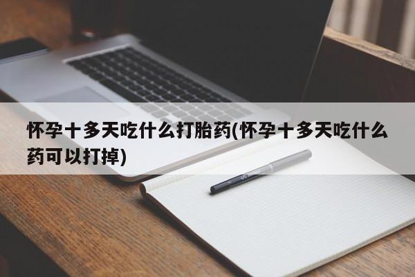网上流产药专卖微信,怀孕十多天吃什么打胎药(怀孕十多天吃什么药可以打掉)