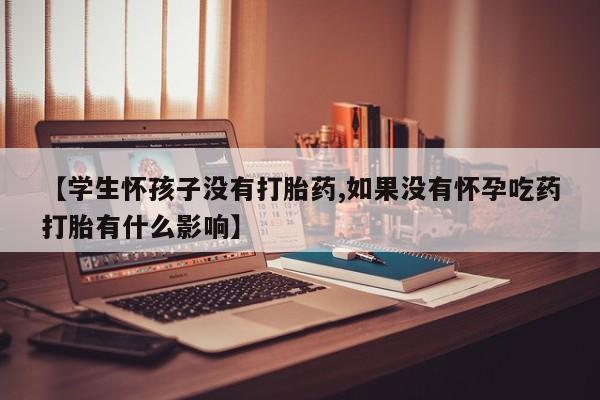 网上流产药专卖微信,【学生怀孩子没有打胎药,如果没有怀孕吃药打胎有什么影响】