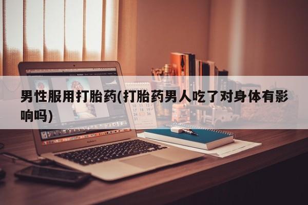 网上流产药专卖微信,男性服用打胎药(打胎药男人吃了对身体有影响吗)