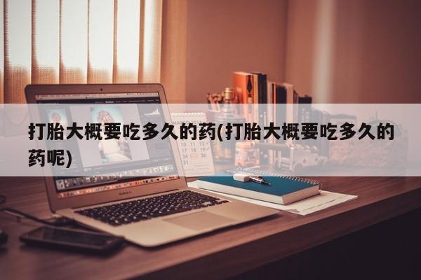网上流产药专卖微信,打胎大概要吃多久的药(打胎大概要吃多久的药呢)