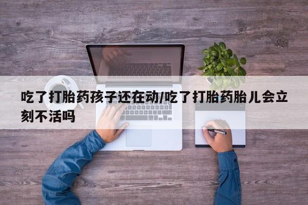 网上流产药专卖微信,吃了打胎药孩子还在动/吃了打胎药胎儿会立刻不活吗