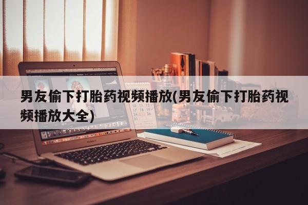 网上流产药专卖微信,男友偷下打胎药视频播放(男友偷下打胎药视频播放大全)