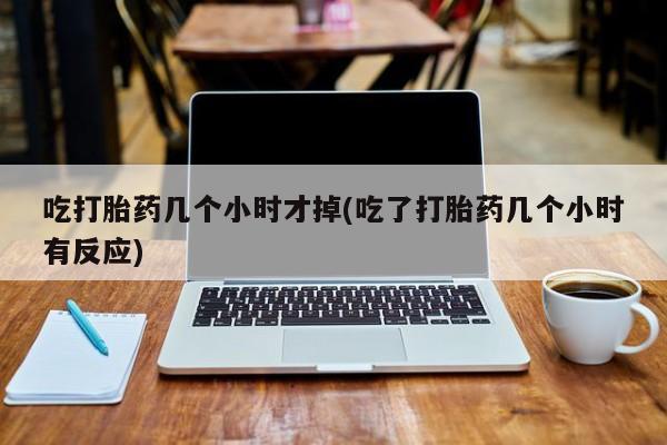 网上流产药专卖微信,吃打胎药几个小时才掉(吃了打胎药几个小时有反应)