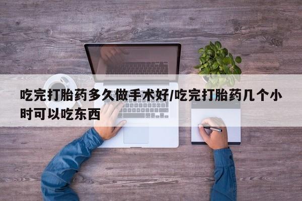 网上流产药专卖微信,吃完打胎药多久做手术好/吃完打胎药几个小时可以吃东西