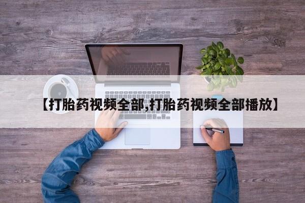 网上流产药专卖微信,【打胎药视频全部,打胎药视频全部播放】