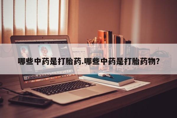 网上流产药专卖微信,哪些中药是打胎药.哪些中药是打胎药物？