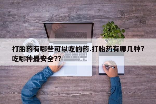 网上流产药专卖微信,打胎药有哪些可以吃的药.打胎药有哪几种?吃哪种最安全?？