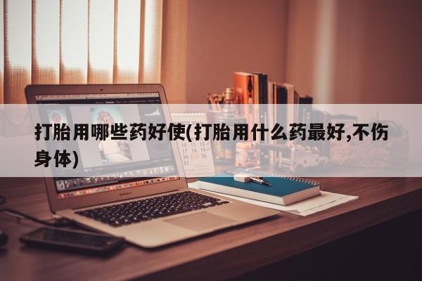 网上流产药专卖微信,打胎用哪些药好使(打胎用什么药最好,不伤身体)
