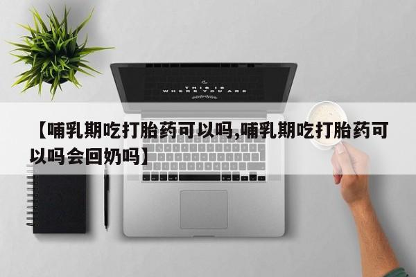 网上流产药专卖微信,【哺乳期吃打胎药可以吗,哺乳期吃打胎药可以吗会回奶吗】