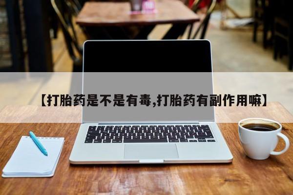 网上流产药专卖微信,【打胎药是不是有毒,打胎药有副作用嘛】