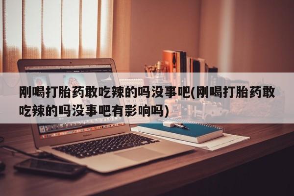 网上流产药专卖微信,刚喝打胎药敢吃辣的吗没事吧(刚喝打胎药敢吃辣的吗没事吧有影响吗)