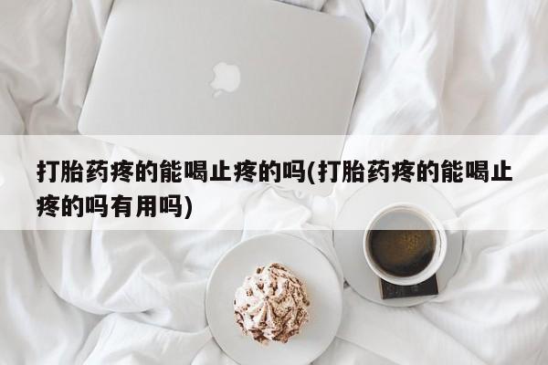 网上流产药专卖微信,打胎药疼的能喝止疼的吗(打胎药疼的能喝止疼的吗有用吗)