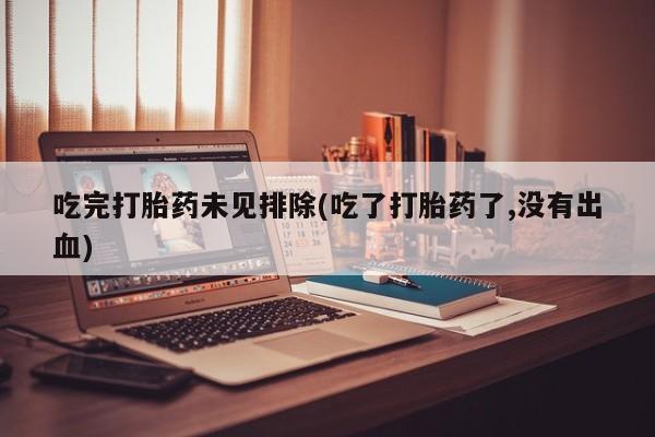网上流产药专卖微信,吃完打胎药未见排除(吃了打胎药了,没有出血)
