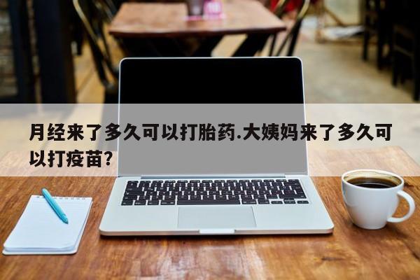 网上流产药专卖微信,月经来了多久可以打胎药.大姨妈来了多久可以打疫苗？