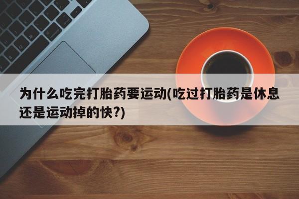 网上流产药专卖微信,为什么吃完打胎药要运动(吃过打胎药是休息还是运动掉的快?)