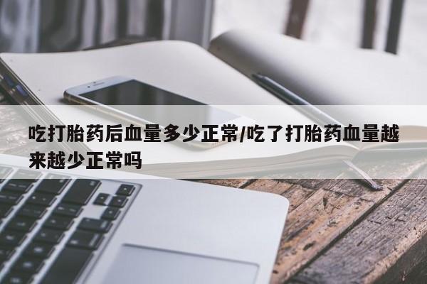 网上流产药专卖微信,吃打胎药后血量多少正常/吃了打胎药血量越来越少正常吗