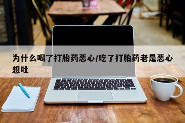 网上流产药专卖微信,为什么喝了打胎药恶心/吃了打胎药老是恶心想吐