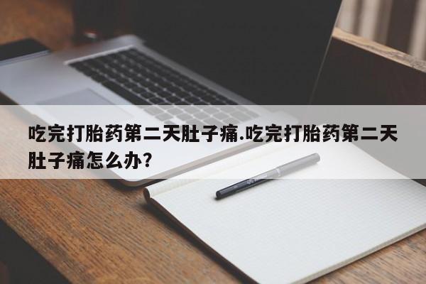 网上流产药专卖微信,吃完打胎药第二天肚子痛.吃完打胎药第二天肚子痛怎么办？