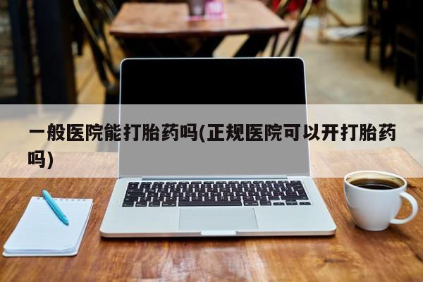 网上流产药专卖微信,一般医院能打胎药吗(正规医院可以开打胎药吗)