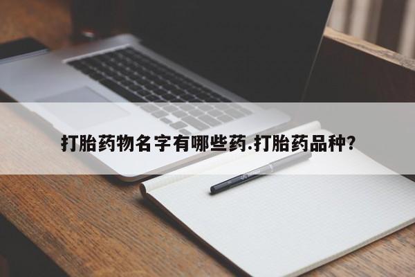 网上流产药专卖微信,打胎药物名字有哪些药.打胎药品种？