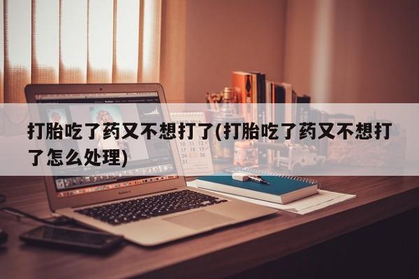网上流产药专卖微信,打胎吃了药又不想打了(打胎吃了药又不想打了怎么处理)