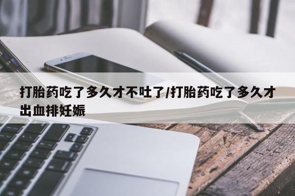 网上流产药专卖微信,打胎药吃了多久才不吐了/打胎药吃了多久才出血排妊娠