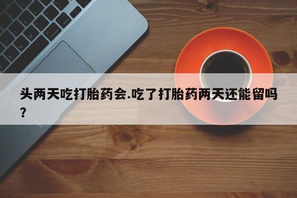 网上流产药专卖微信,头两天吃打胎药会.吃了打胎药两天还能留吗？