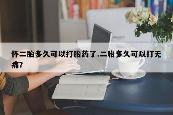 网上流产药专卖微信,怀二胎多久可以打胎药了.二胎多久可以打无痛？