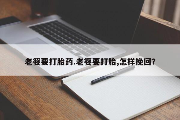 网上流产药专卖微信,老婆要打胎药.老婆要打胎,怎样挽回？