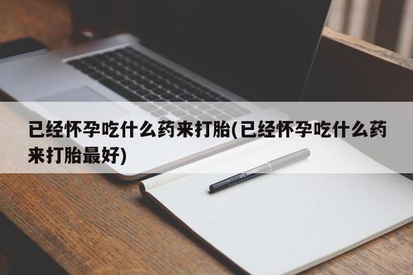 网上流产药专卖微信,已经怀孕吃什么药来打胎(已经怀孕吃什么药来打胎最好)