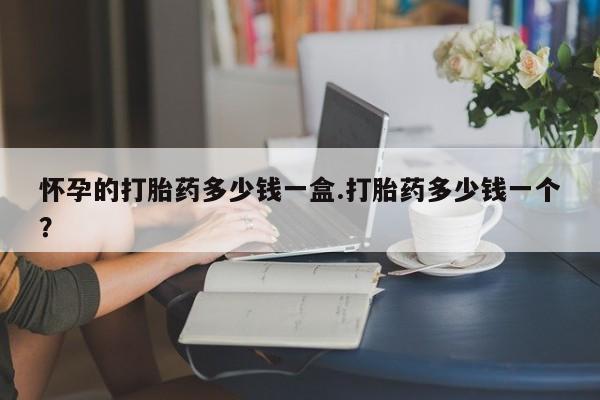网上流产药专卖微信,怀孕的打胎药多少钱一盒.打胎药多少钱一个？