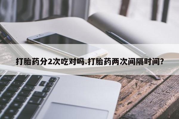 网上流产药专卖微信,打胎药分2次吃对吗.打胎药两次间隔时间？